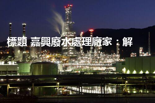 標題 嘉興廢水處理廠家：解密行業(yè)隱形冠軍？